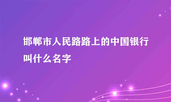 邯郸市人民路路上的中国银行叫什么名字