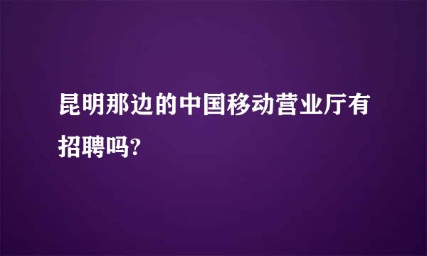 昆明那边的中国移动营业厅有招聘吗?