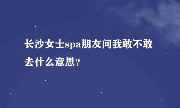 长沙女士spa朋友问我敢不敢去什么意思？