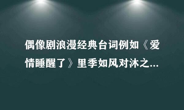 偶像剧浪漫经典台词例如《爱情睡醒了》里季如风对沐之晴说“季如风这辈子永远不会牵错沐之晴的手”