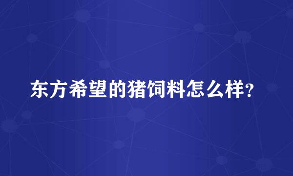 东方希望的猪饲料怎么样？