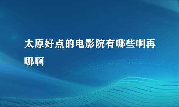 太原好点的电影院有哪些啊再哪啊