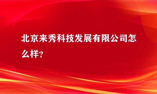 北京来秀科技发展有限公司怎么样？