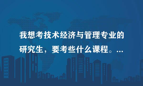 我想考技术经济与管理专业的研究生，要考些什么课程。而且我是跨专业了。