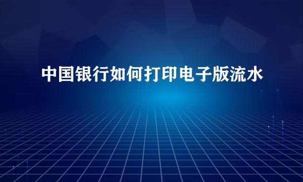 中国银行如何打印电子版流水