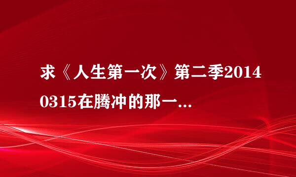 求《人生第一次》第二季20140315在腾冲的那一期，在54分钟的时候放的一首歌曲