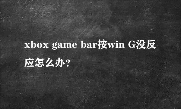 xbox game bar按win G没反应怎么办？