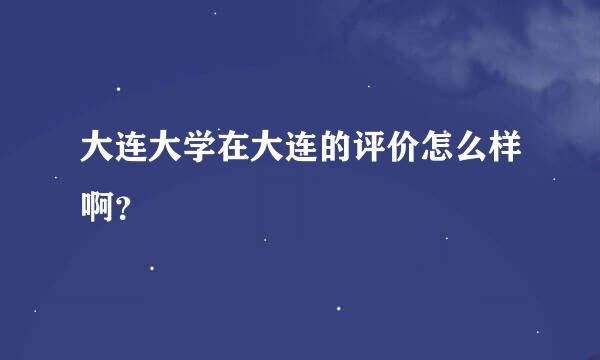 大连大学在大连的评价怎么样啊？