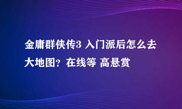 金庸群侠传3 入门派后怎么去大地图？在线等 高悬赏