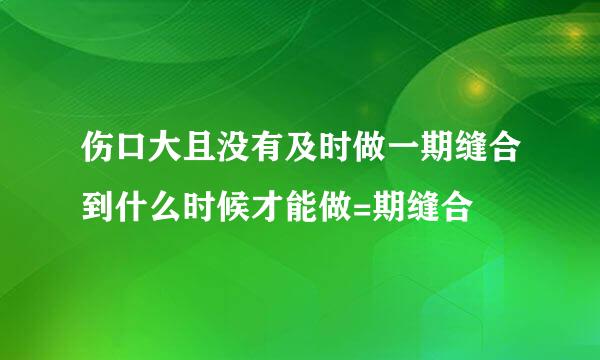 伤口大且没有及时做一期缝合到什么时候才能做=期缝合