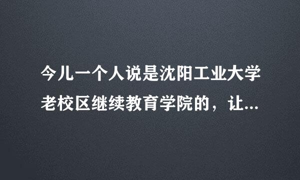 今儿一个人说是沈阳工业大学老校区继续教育学院的，让我明天去面试，现在那在招什么职位呢？