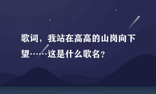 歌词，我站在高高的山岗向下望……这是什么歌名？