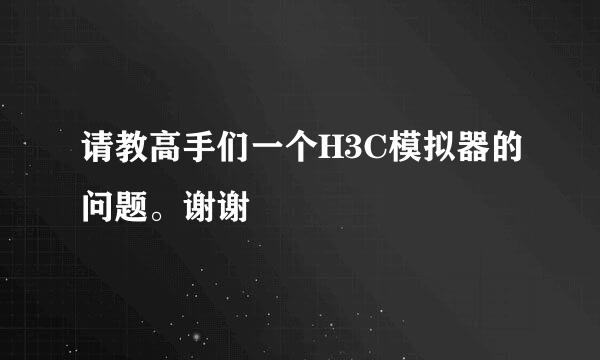 请教高手们一个H3C模拟器的问题。谢谢