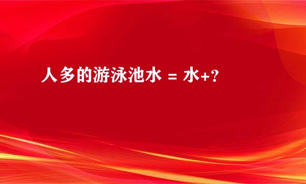 人多的游泳池水 = 水+？