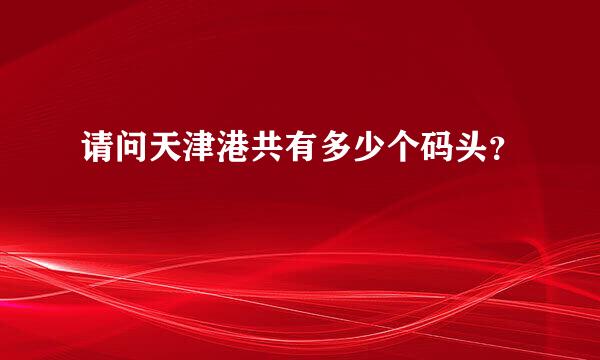 请问天津港共有多少个码头？