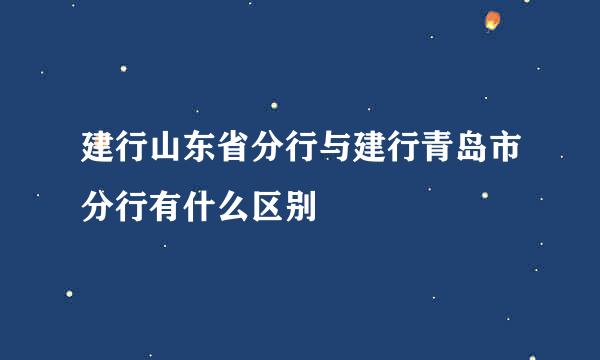 建行山东省分行与建行青岛市分行有什么区别