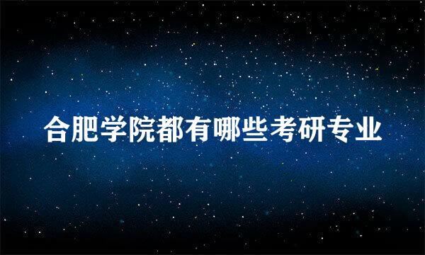 合肥学院都有哪些考研专业