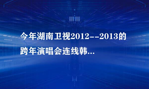 今年湖南卫视2012--2013的跨年演唱会连线韩国的组合的名字和歌曲叫什么？跪求！！