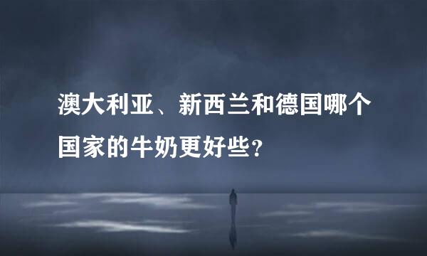 澳大利亚、新西兰和德国哪个国家的牛奶更好些？