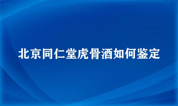 北京同仁堂虎骨酒如何鉴定