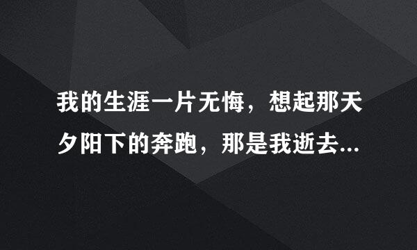 我的生涯一片无悔，想起那天夕阳下的奔跑，那是我逝去的青春…………这句是不是首先由莫言说的呀？？？我