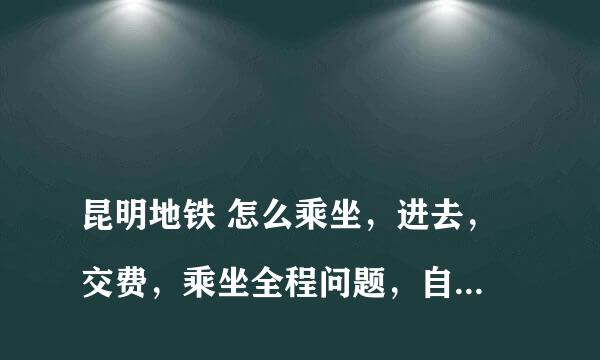 
昆明地铁 怎么乘坐，进去，交费，乘坐全程问题，自己从没座过
