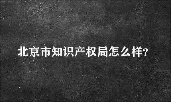 北京市知识产权局怎么样？