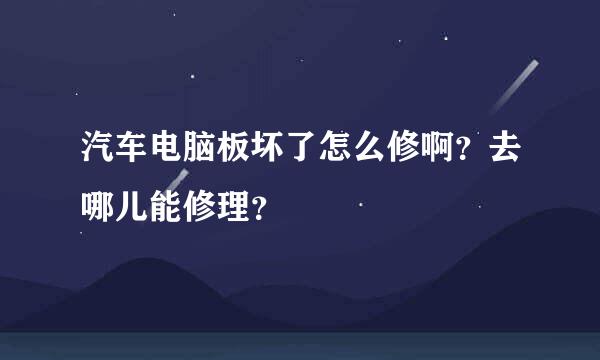 汽车电脑板坏了怎么修啊？去哪儿能修理？