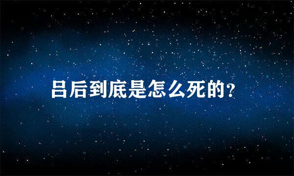 吕后到底是怎么死的？