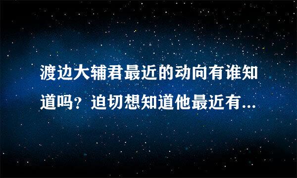 渡边大辅君最近的动向有谁知道吗？迫切想知道他最近有没有演出啊！！！