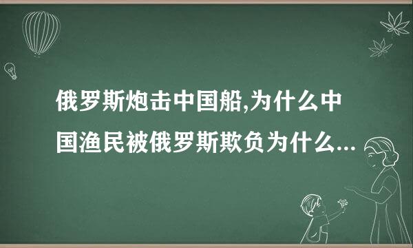 俄罗斯炮击中国船,为什么中国渔民被俄罗斯欺负为什么？俄罗斯为什么炮击中国船?中国孬种？