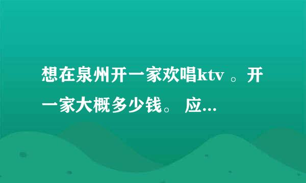 想在泉州开一家欢唱ktv 。开一家大概多少钱。 应该怎么欢唱公司取得联系。 谢谢。