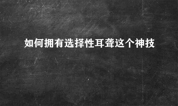 如何拥有选择性耳聋这个神技