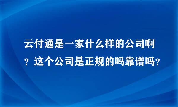 云付通是一家什么样的公司啊？这个公司是正规的吗靠谱吗？