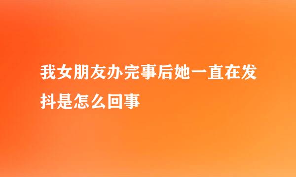 我女朋友办完事后她一直在发抖是怎么回事