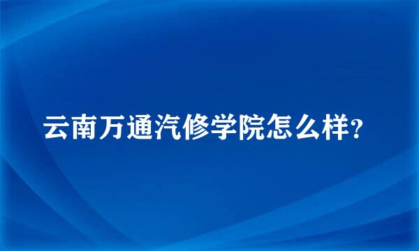 云南万通汽修学院怎么样？