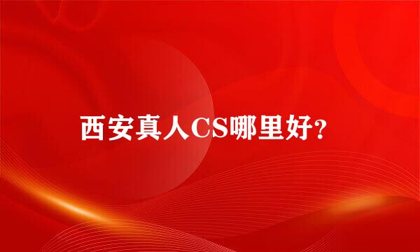 西安真人CS哪里好？