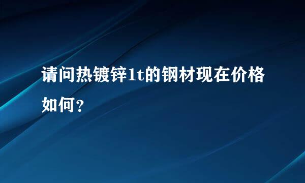 请问热镀锌1t的钢材现在价格如何？