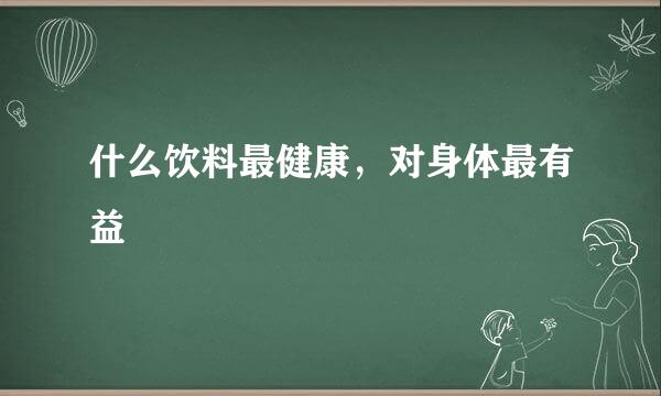 什么饮料最健康，对身体最有益