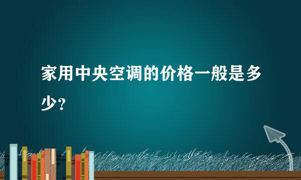 家用中央空调的价格一般是多少？