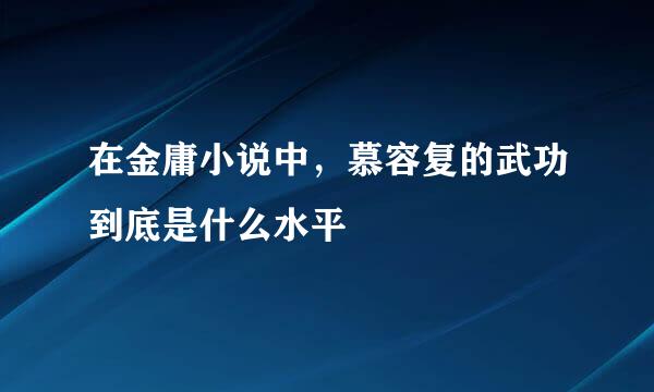 在金庸小说中，慕容复的武功到底是什么水平