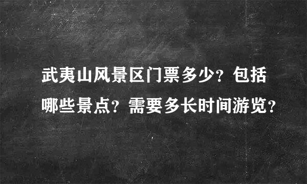 武夷山风景区门票多少？包括哪些景点？需要多长时间游览？