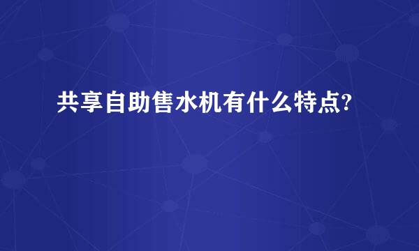 共享自助售水机有什么特点?