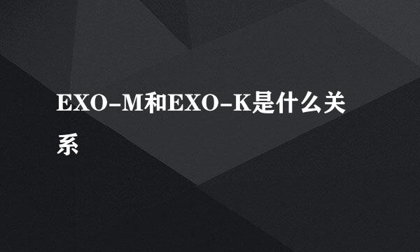 EXO-M和EXO-K是什么关系