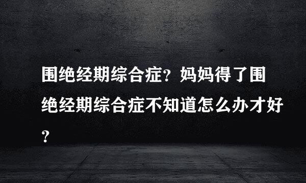 围绝经期综合症？妈妈得了围绝经期综合症不知道怎么办才好？