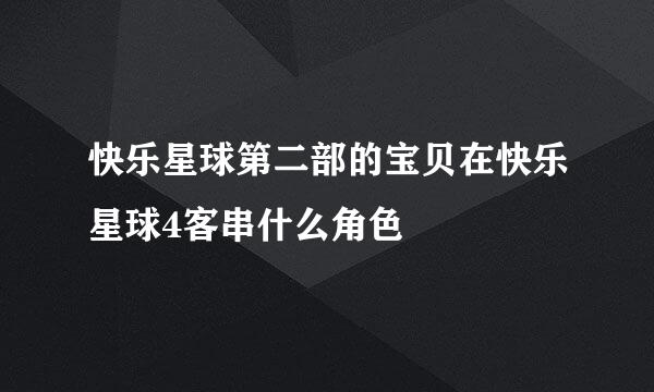 快乐星球第二部的宝贝在快乐星球4客串什么角色