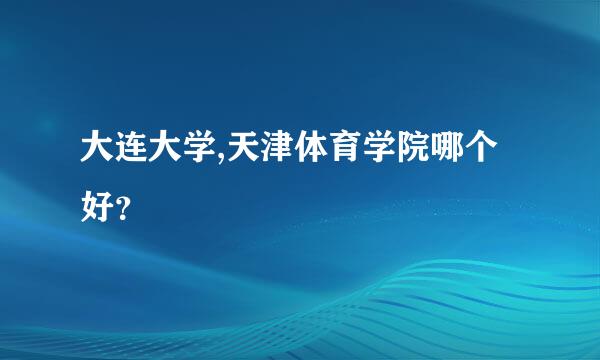 大连大学,天津体育学院哪个好？