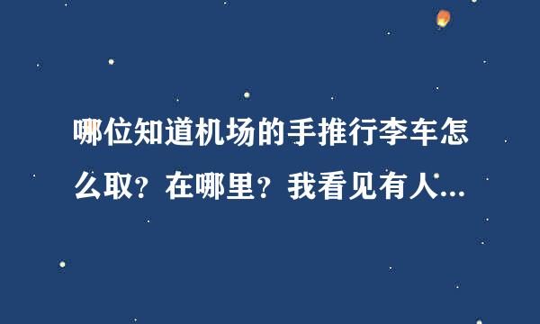 哪位知道机场的手推行李车怎么取？在哪里？我看见有人用，但不知道去哪里取，怎么用呢？