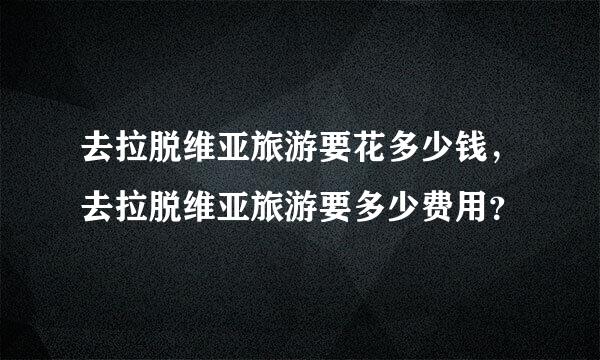 去拉脱维亚旅游要花多少钱，去拉脱维亚旅游要多少费用？