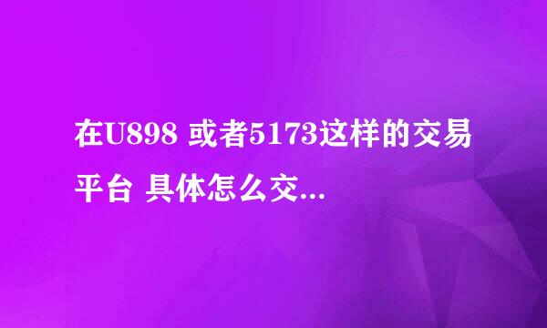 在U898 或者5173这样的交易平台 具体怎么交易啊 我在神魔大陆有个51牧师 里面有9Z金币 想卖了